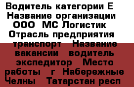 Водитель категории Е  › Название организации ­ ООО “МС Логистик“ › Отрасль предприятия ­ транспорт › Название вакансии ­ водитель-экспедитор › Место работы ­ г. Набережные Челны - Татарстан респ., Набережные Челны г. Работа » Вакансии   